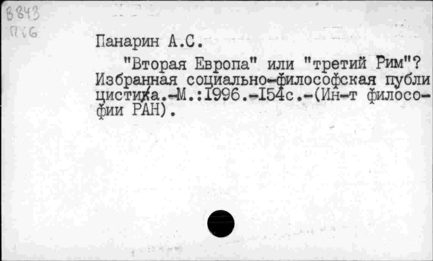 ﻿№3
Панарин А.С.
"Вторая Европа" или "третий Рим"? Избранная социально-философская публи цистиХа.-М.:199б.-1б4с.-(Ин-т философии РАН).